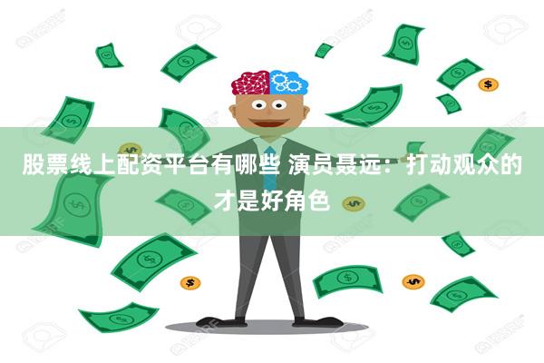 股票线上配资平台有哪些 演员聂远：打动观众的才是好角色