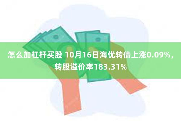 怎么加杠杆买股 10月16日海优转债上涨0.09%，转股溢价率183.31%