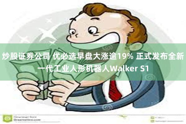 炒股证券公司 优必选早盘大涨逾19% 正式发布全新一代工业人形机器人Walker S1