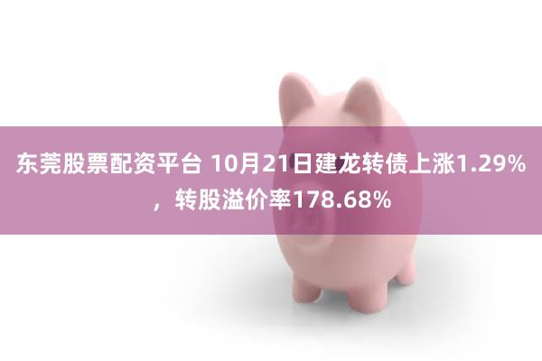 东莞股票配资平台 10月21日建龙转债上涨1.29%，转股溢价率178.68%