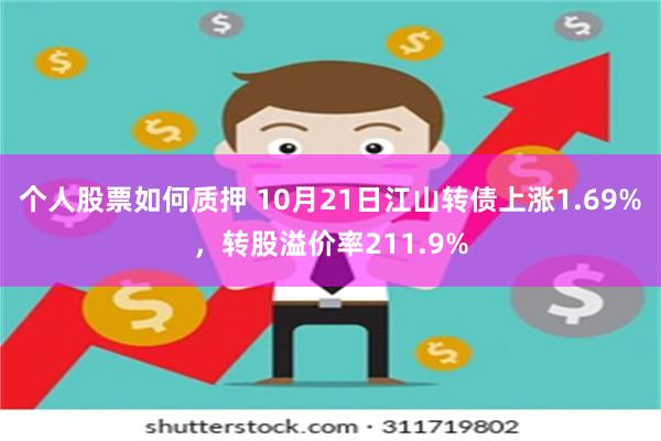 个人股票如何质押 10月21日江山转债上涨1.69%，转股溢价率211.9%