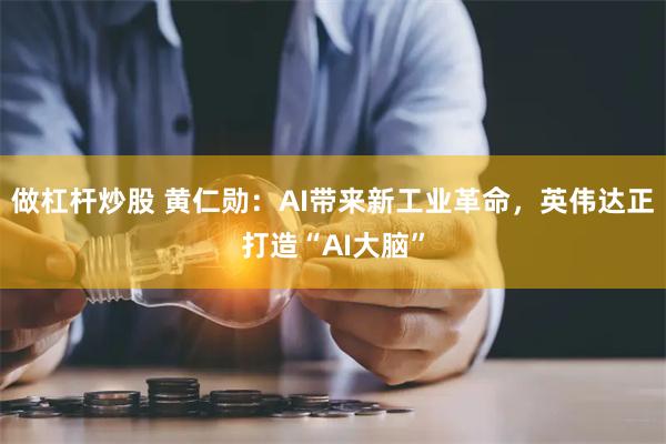 做杠杆炒股 黄仁勋：AI带来新工业革命，英伟达正打造“AI大脑”