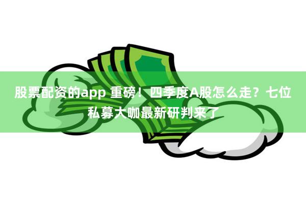 股票配资的app 重磅！四季度A股怎么走？七位私募大咖最新研判来了