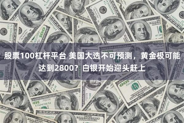 股票100杠杆平台 美国大选不可预测，黄金极可能达到2800？白银开始迎头赶上