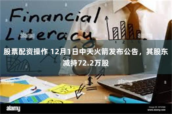 股票配资操作 12月1日中天火箭发布公告，其股东减持72.2万股