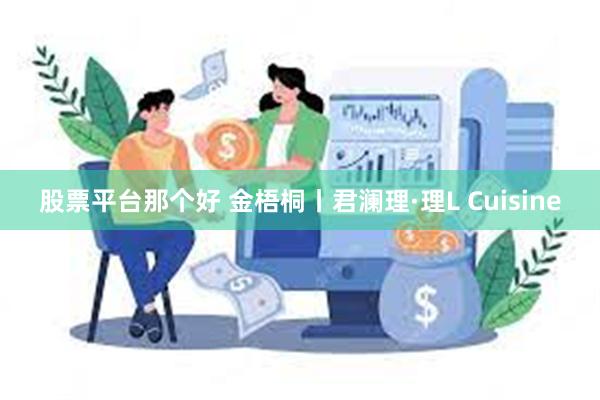 股票平台那个好 金梧桐丨君澜理·理L Cuisine