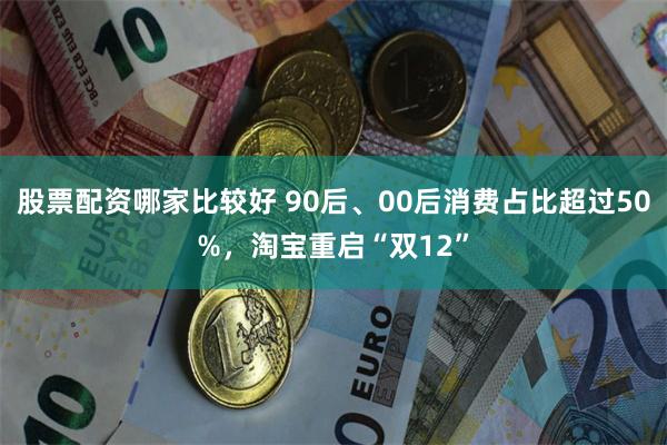 股票配资哪家比较好 90后、00后消费占比超过50%，淘宝重启“双12”