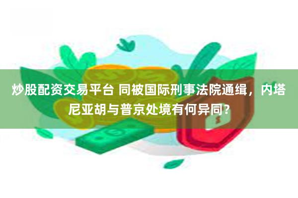 炒股配资交易平台 同被国际刑事法院通缉，内塔尼亚胡与普京处境有何异同？