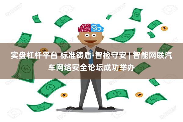 实盘杠杆平台 标准铸盾·智检守安 | 智能网联汽车网络安全论坛成功举办