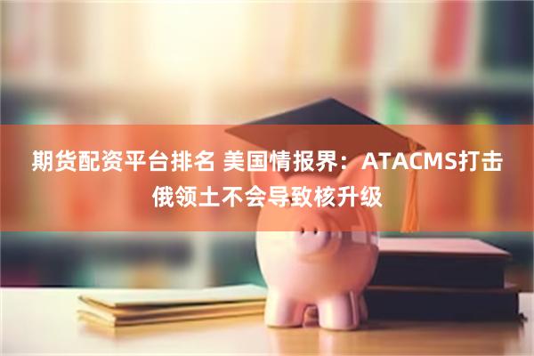 期货配资平台排名 美国情报界：ATACMS打击俄领土不会导致核升级