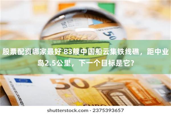 股票配资哪家最好 83艘中国船云集铁线礁，距中业岛2.5公里，下一个目标是它？