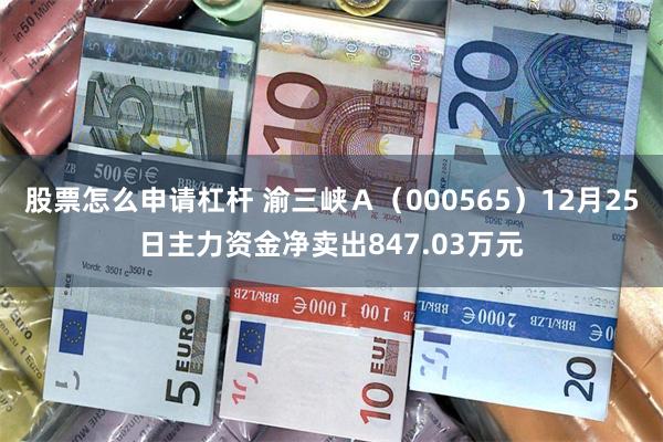 股票怎么申请杠杆 渝三峡Ａ（000565）12月25日主力资金净卖出847.03万元