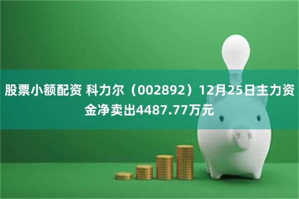 股票小额配资 科力尔（002892）12月25日主力资金净卖出4487.77万元