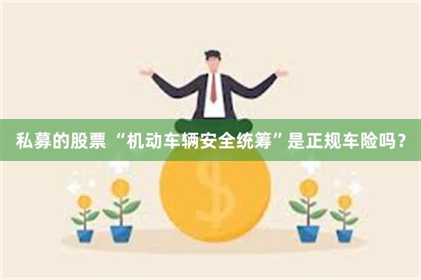 私募的股票 “机动车辆安全统筹”是正规车险吗？