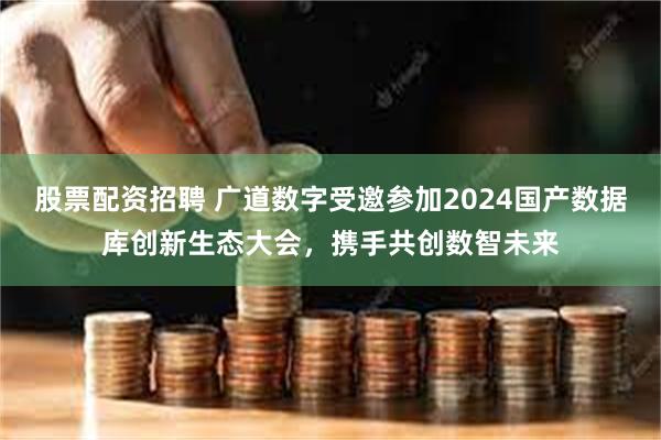 股票配资招聘 广道数字受邀参加2024国产数据库创新生态大会，携手共创数智未来