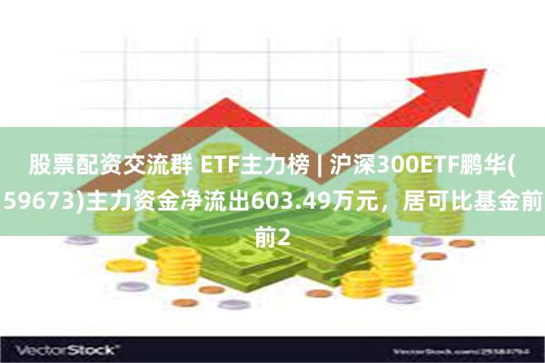 股票配资交流群 ETF主力榜 | 沪深300ETF鹏华(159673)主力资金净流出603.49万元，居可比基金前2