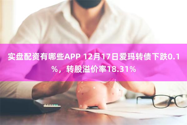 实盘配资有哪些APP 12月17日爱玛转债下跌0.1%，转股溢价率18.31%