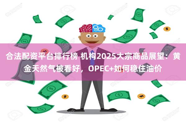 合法配资平台排行榜 机构2025大宗商品展望：黄金天然气被看好，OPEC+如何稳住油价