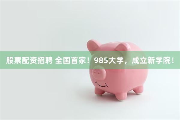 股票配资招聘 全国首家！985大学，成立新学院！