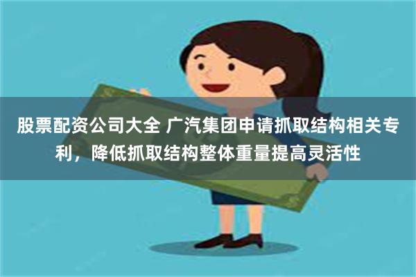 股票配资公司大全 广汽集团申请抓取结构相关专利，降低抓取结构整体重量提高灵活性