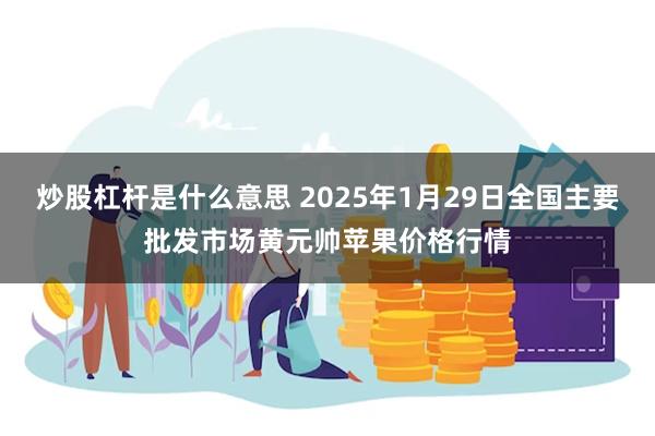 炒股杠杆是什么意思 2025年1月29日全国主要批发市场黄元帅苹果价格行情