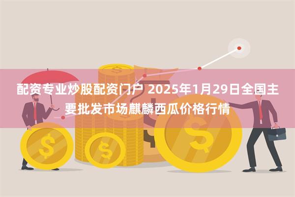 配资专业炒股配资门户 2025年1月29日全国主要批发市场麒麟西瓜价格行情