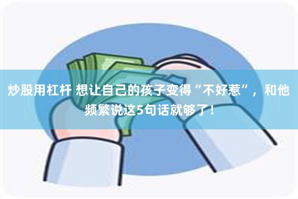 炒股用杠杆 想让自己的孩子变得“不好惹”，和他频繁说这5句话就够了！