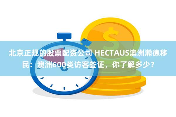 北京正规的股票配资公司 HECTAUS澳洲瀚德移民：澳洲600类访客签证，你了解多少？