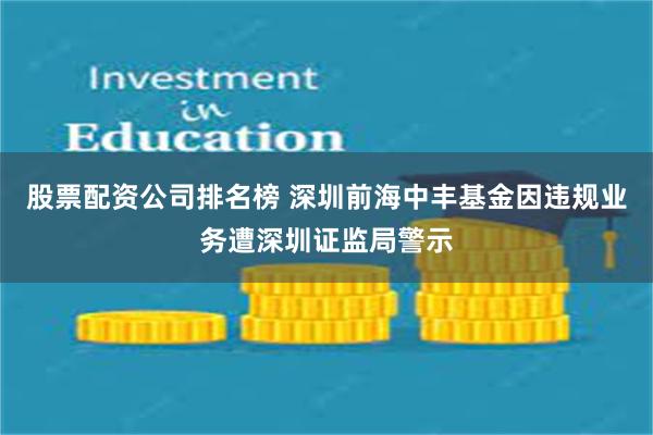 股票配资公司排名榜 深圳前海中丰基金因违规业务遭深圳证监局警示