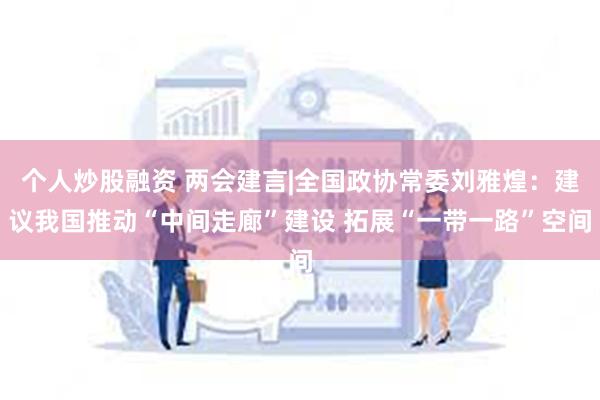 个人炒股融资 两会建言|全国政协常委刘雅煌：建议我国推动“中间走廊”建设 拓展“一带一路”空间