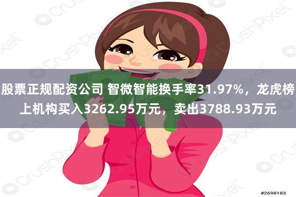 股票正规配资公司 智微智能换手率31.97%，龙虎榜上机构买入3262.95万元，卖出3788.93万元