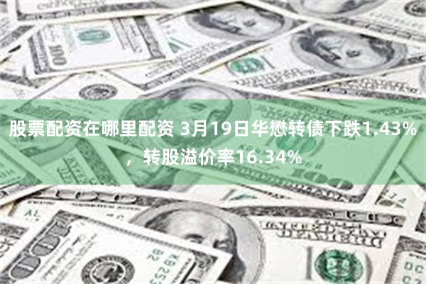 股票配资在哪里配资 3月19日华懋转债下跌1.43%，转股溢价率16.34%