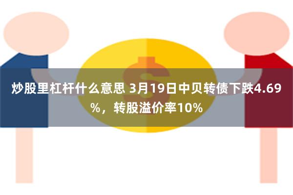 炒股里杠杆什么意思 3月19日中贝转债下跌4.69%，转股溢价率10%