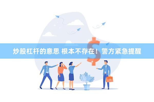 炒股杠杆的意思 根本不存在！警方紧急提醒